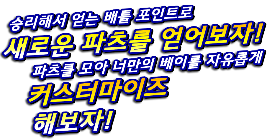 승리해서 얻는 배틀 포인트로 새로운 파츠를 얻어보자! 파츠를 모아 너만의 베이를 자유롭게 커스터마이즈 해보자!