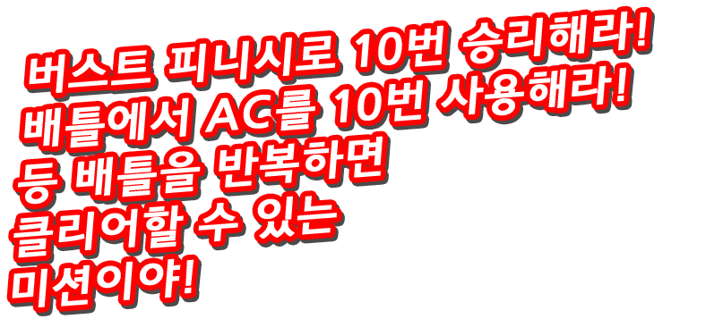 버스트 피니시로 10번 승리해라! 배틀에서 AC를 10번 사용해라! 등 배틀을 반복하면 클리어할 수 있는 미션이야!