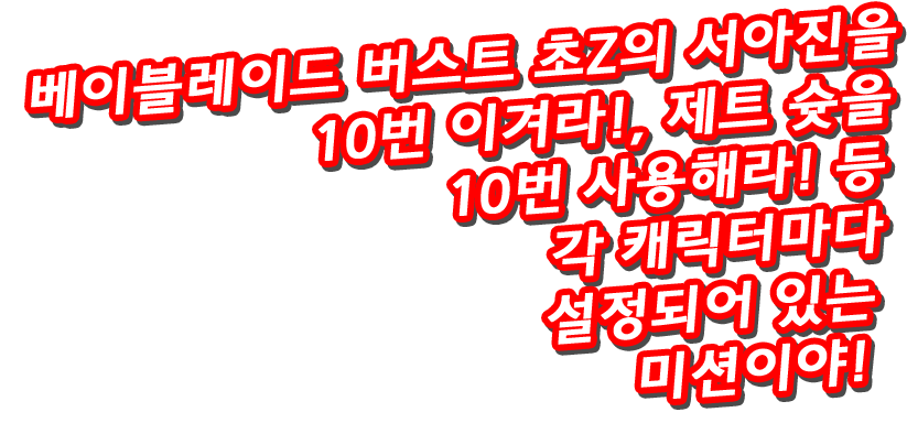 베이블레이드 버스트 초Z의 서아진을 10번 이겨라!, 제트 슛을 10번 사용해라! 등 각 캐릭터마다 설정되어 있는 미션이야!