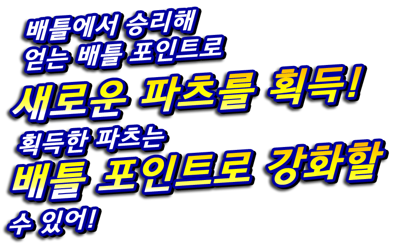 배틀에서 승리해 얻는 배틀 포인트로 새로운 파츠를 획득! 획득한 파츠는 배틀 포인트로 강화할 수 있어!