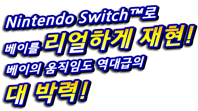 Nintendo Switch™로 베이를 리얼하게 재현! 베이의 움직임도 역대급의 대 박력!